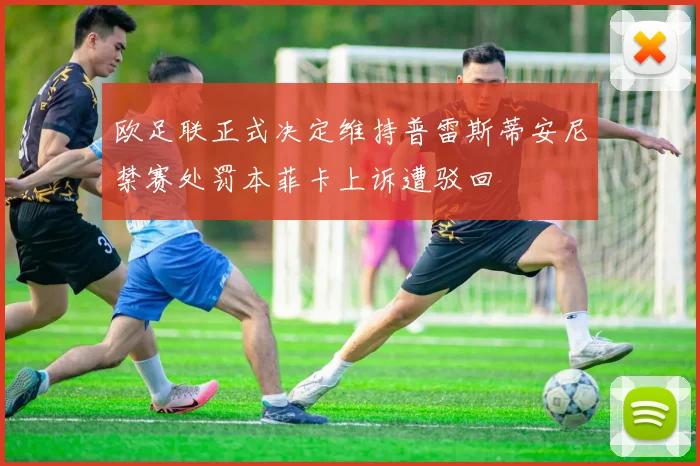 欧足联正式决定维持普雷斯蒂安尼禁赛处罚本菲卡上诉遭驳回