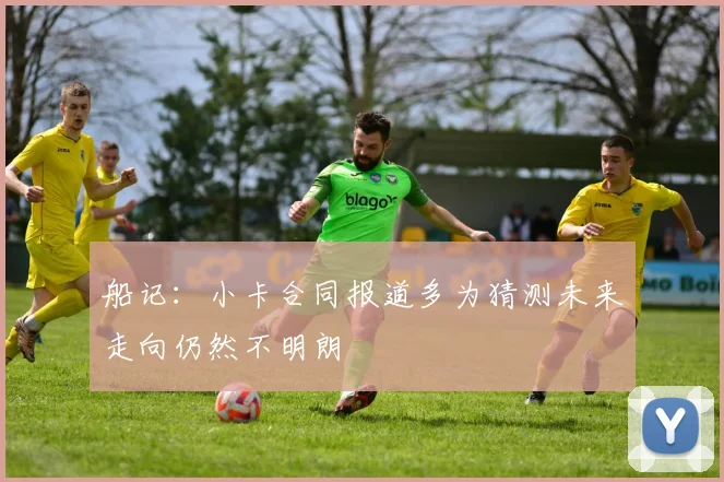船记：小卡合同报道多为猜测未来走向仍然不明朗