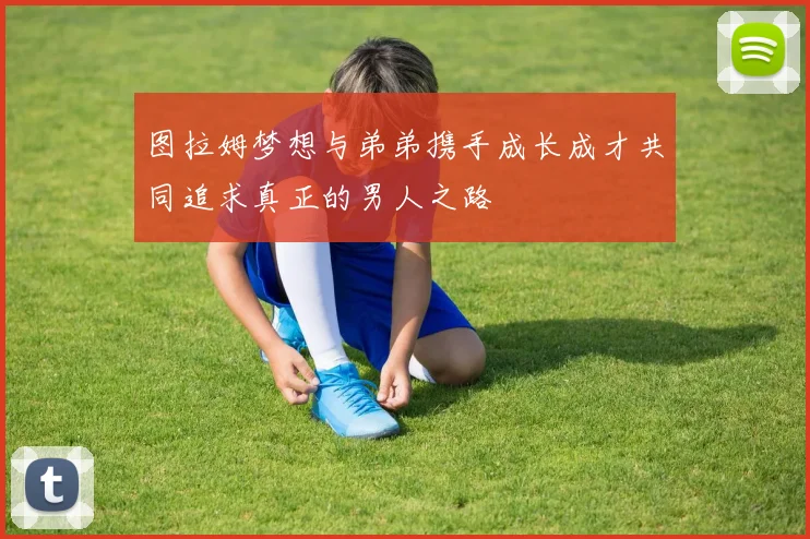 图拉姆梦想与弟弟携手成长成才共同追求真正的男人之路