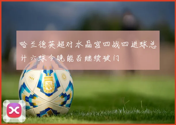 哈兰德英超对水晶宫四战四进球总计六球今晚能否继续破门