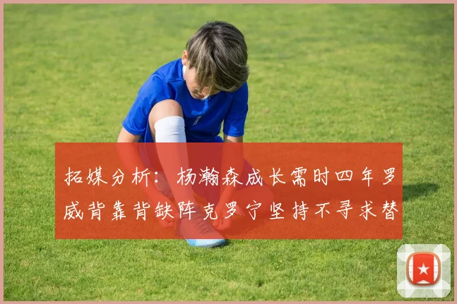 拓媒分析：杨瀚森成长需时四年罗威背靠背缺阵克罗宁坚持不寻求替补中锋