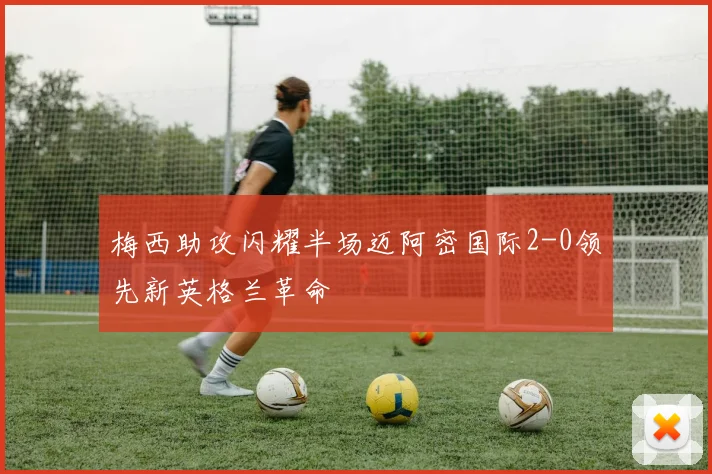 梅西助攻闪耀半场迈阿密国际2-0领先新英格兰革命