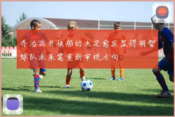 乔治离开快船的决定愈发显得明智球队未来需重新审视方向