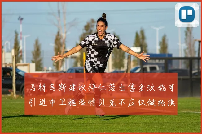 马特乌斯建议拜仁若出售金玟哉可引进中卫施洛特贝克不应仅做轮换球员