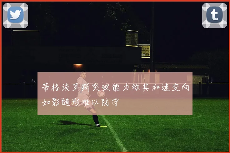 蒂格谈罗斯突破能力称其加速变向如影随形难以防守