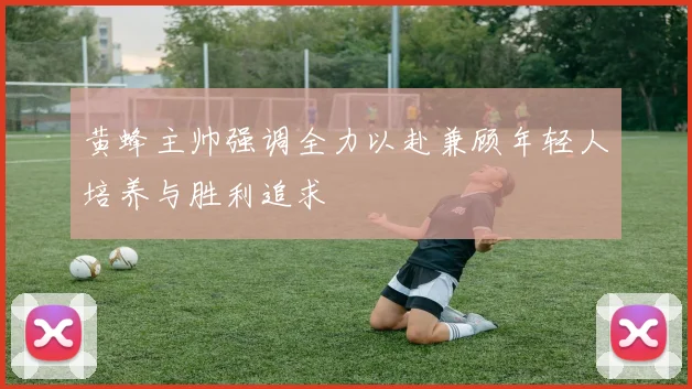 黄蜂主帅强调全力以赴兼顾年轻人培养与胜利追求