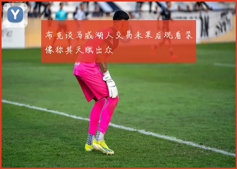 布克谈马威湖人交易未果后观看录像称其天赋出众