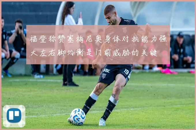 福登称赞塞梅尼奥身体对抗能力强大左右脚均衡是门前威胁的关键
