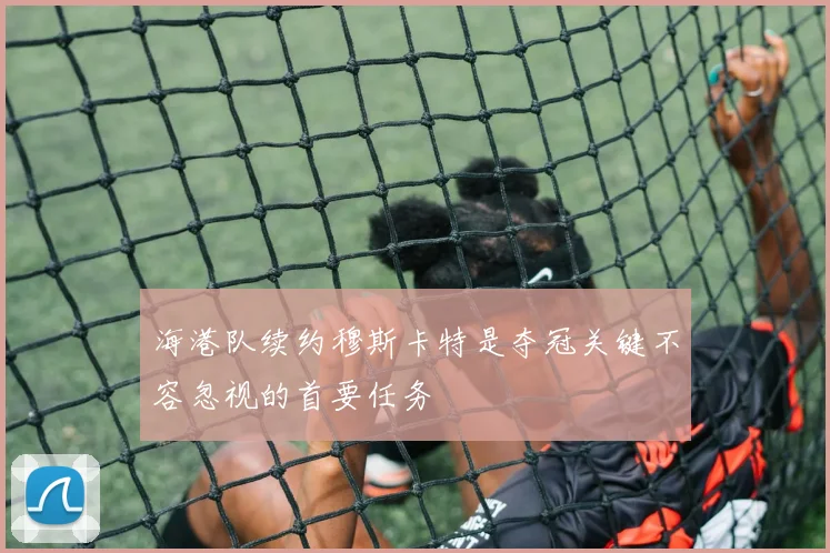 海港队续约穆斯卡特是夺冠关键不容忽视的首要任务