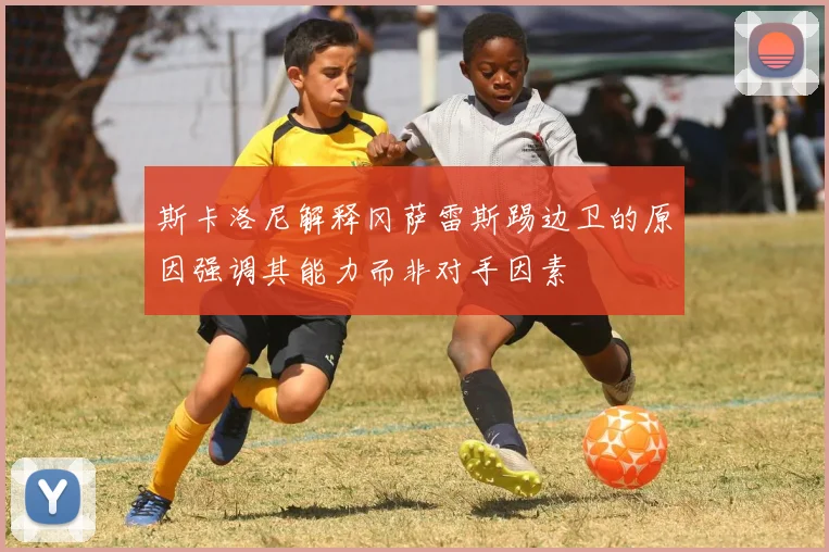 斯卡洛尼解释冈萨雷斯踢边卫的原因强调其能力而非对手因素