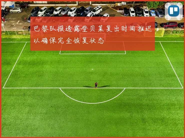 巴黎队报透露登贝莱复出时间推迟以确保完全恢复状态