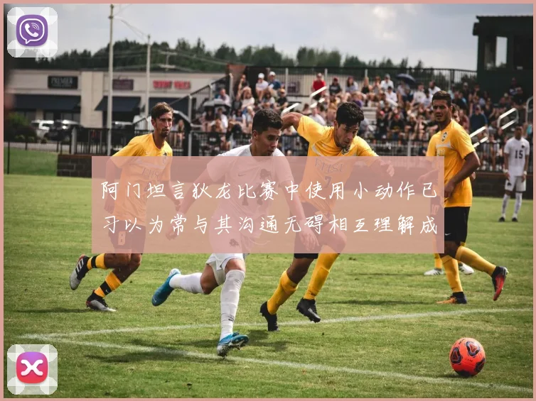 阿门坦言狄龙比赛中使用小动作已习以为常与其沟通无碍相互理解成默契