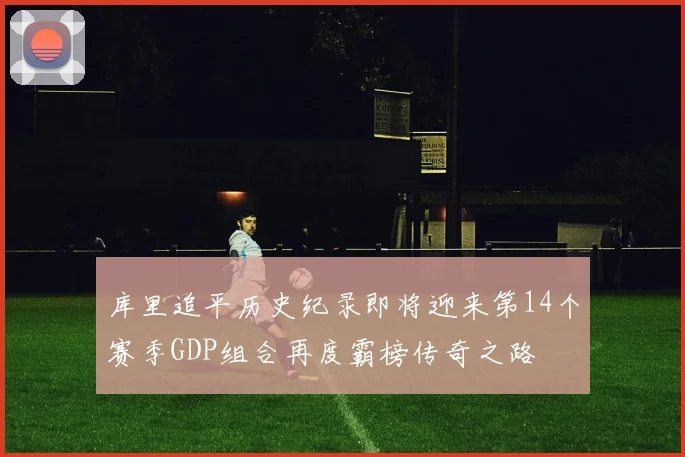 库里追平历史纪录即将迎来第14个赛季GDP组合再度霸榜传奇之路