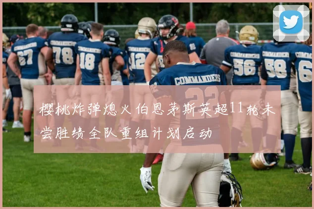 樱桃炸弹熄火伯恩茅斯英超11轮未尝胜绩全队重组计划启动