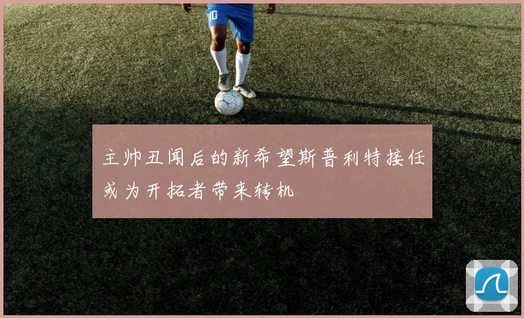 主帅丑闻后的新希望斯普利特接任或为开拓者带来转机