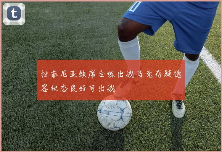 拉菲尼亚缺席合练出战马竞存疑德容状态良好可出战