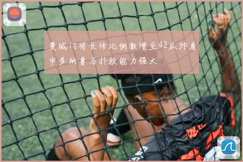 曼城门将长传比例激增至42瓜帅看中多纳鲁马扑救能力强大
