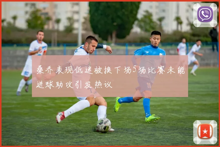 桑乔表现低迷被换下场5场比赛未能进球助攻引发热议