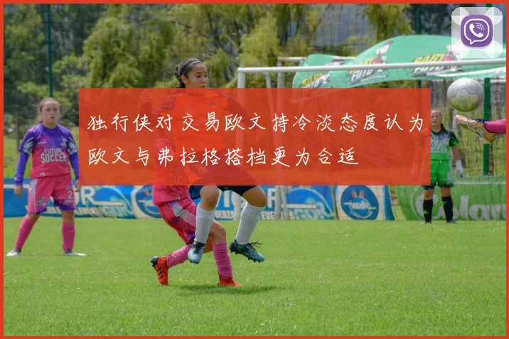 独行侠对交易欧文持冷淡态度认为欧文与弗拉格搭档更为合适