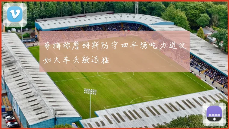 夸梅称詹姆斯防守回半场吃力进攻如火车头般迅猛