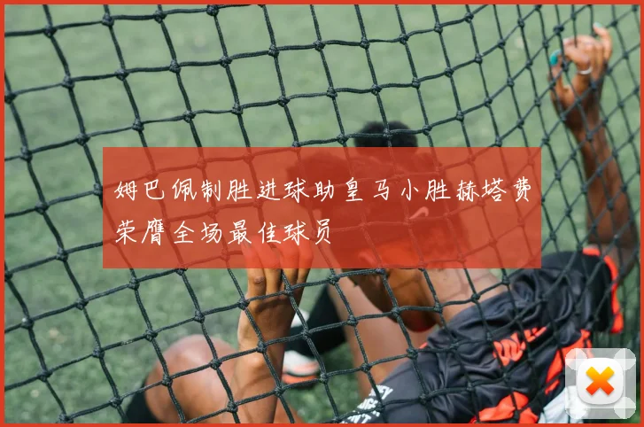 姆巴佩制胜进球助皇马小胜赫塔费荣膺全场最佳球员