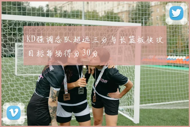 KD强调各队超远三分与长篮板快攻目标每场得分30分