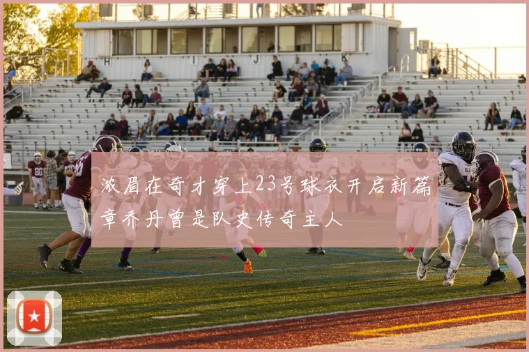 浓眉在奇才穿上23号球衣开启新篇章乔丹曾是队史传奇主人