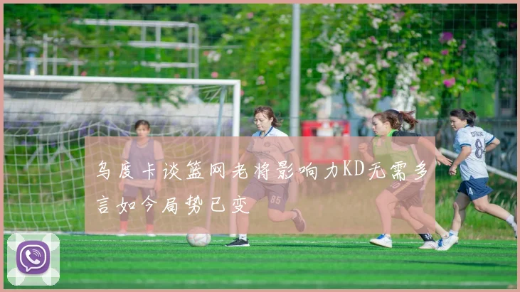 乌度卡谈篮网老将影响力KD无需多言如今局势已变