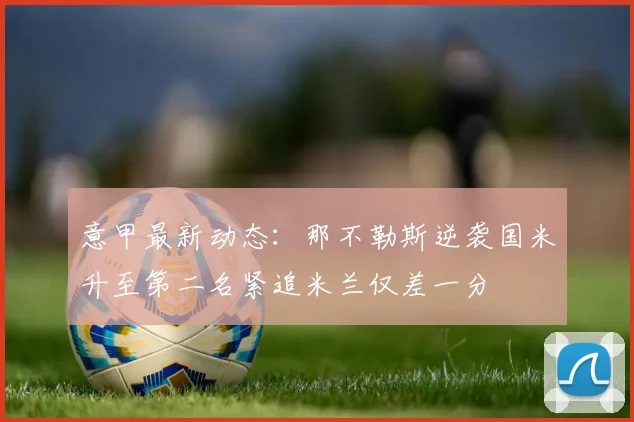 意甲最新动态：那不勒斯逆袭国米升至第二名紧追米兰仅差一分