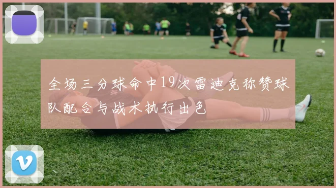 全场三分球命中19次雷迪克称赞球队配合与战术执行出色