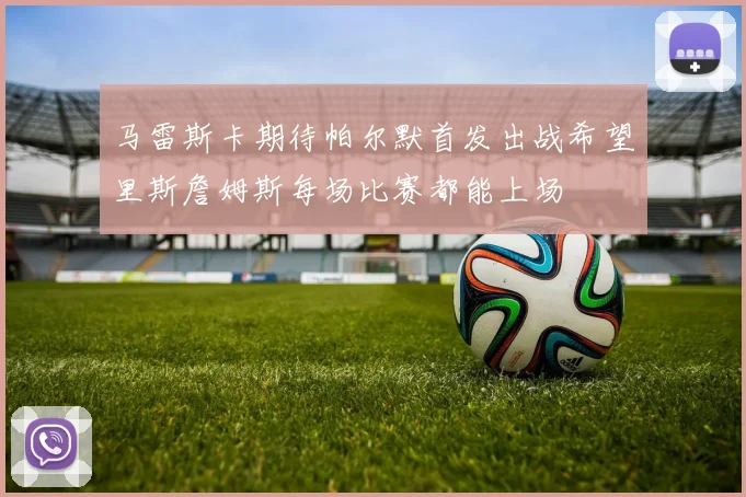 马雷斯卡期待帕尔默首发出战希望里斯詹姆斯每场比赛都能上场