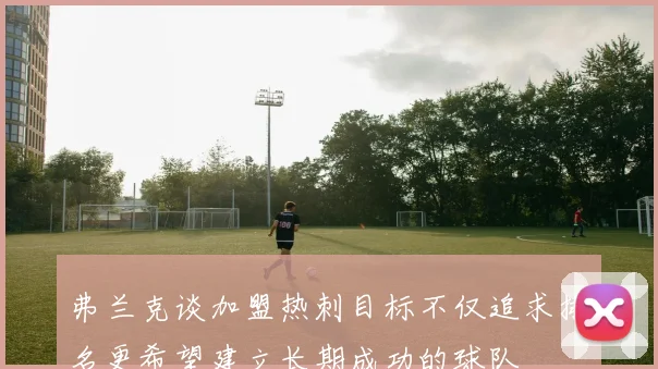 弗兰克谈加盟热刺目标不仅追求排名更希望建立长期成功的球队