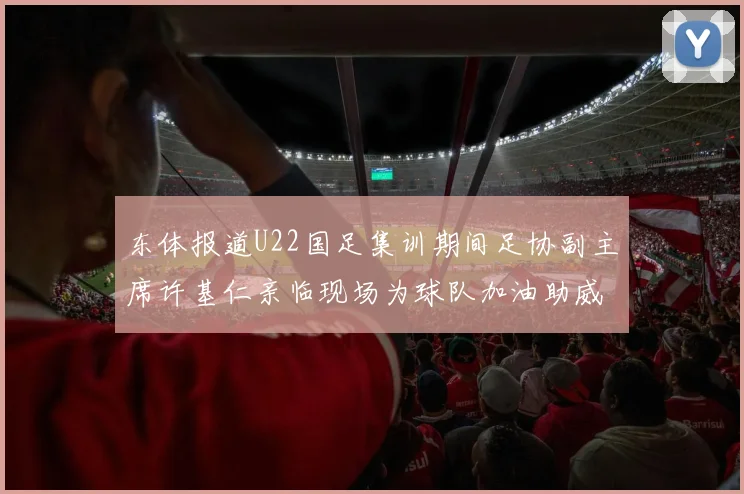 东体报道U22国足集训期间足协副主席许基仁亲临现场为球队加油助威