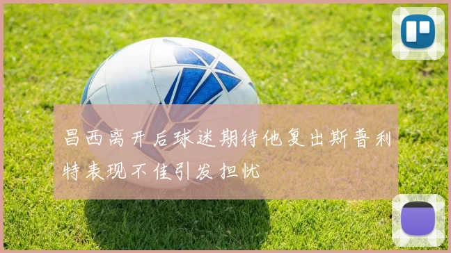 昌西离开后球迷期待他复出斯普利特表现不佳引发担忧