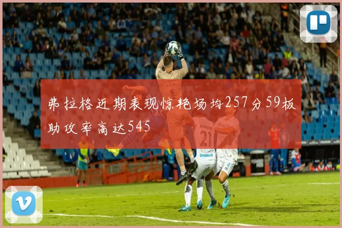 弗拉格近期表现惊艳场均257分59板助攻率高达545