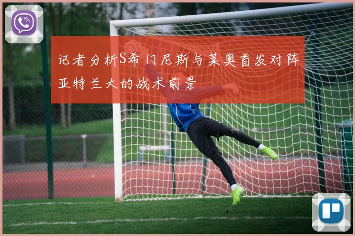 记者分析S希门尼斯与莱奥首发对阵亚特兰大的战术前景