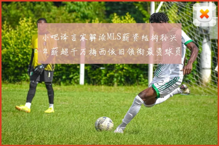 小吧译言家解读MLS薪资结构孙兴慜年薪超千万梅西依旧领衔最贵球员