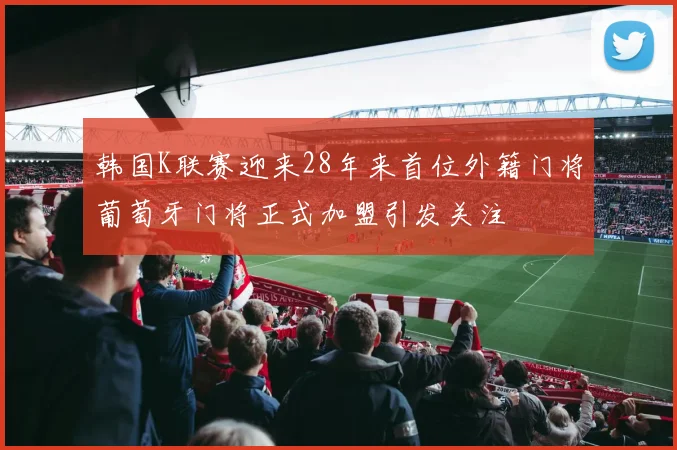 韩国K联赛迎来28年来首位外籍门将葡萄牙门将正式加盟引发关注