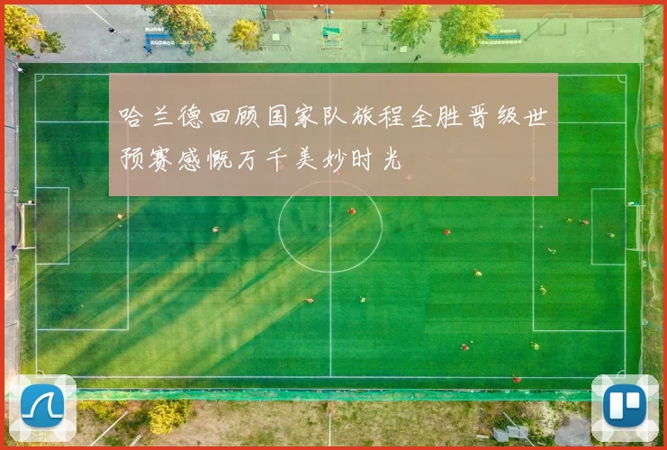 哈兰德回顾国家队旅程全胜晋级世预赛感慨万千美妙时光