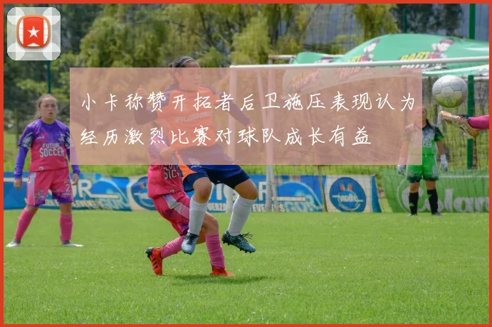 小卡称赞开拓者后卫施压表现认为经历激烈比赛对球队成长有益