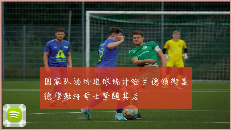 国家队场均进球统计哈兰德领衔盖德穆勒柯奇士紧随其后