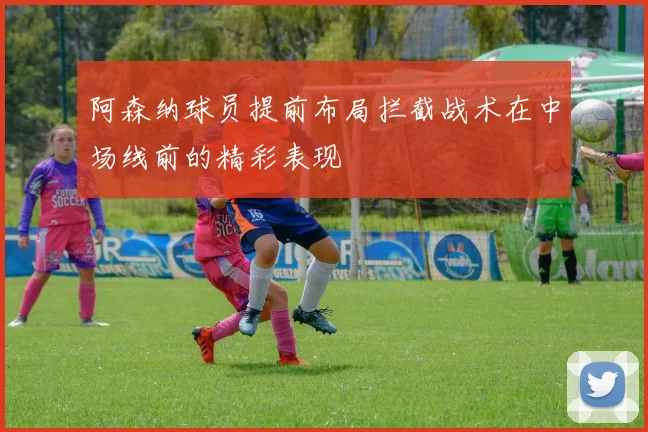 阿森纳球员提前布局拦截战术在中场线前的精彩表现