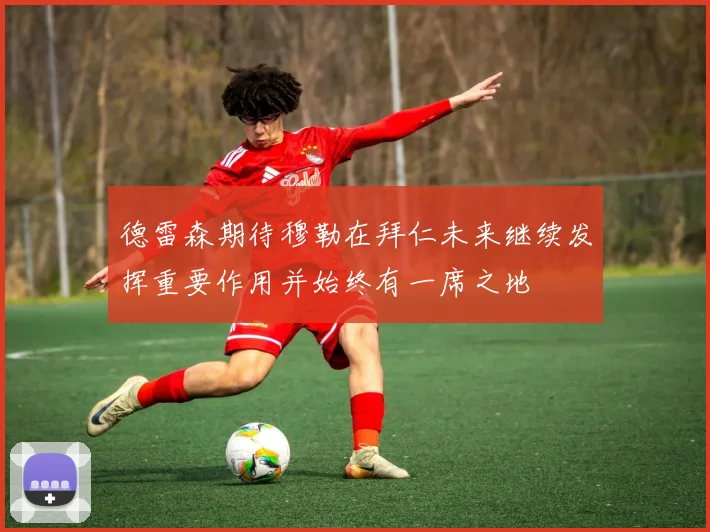 德雷森期待穆勒在拜仁未来继续发挥重要作用并始终有一席之地