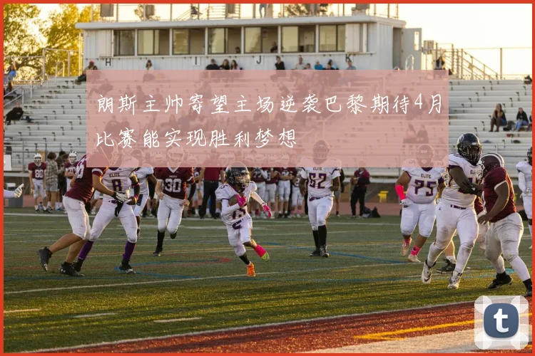 朗斯主帅寄望主场逆袭巴黎期待4月比赛能实现胜利梦想